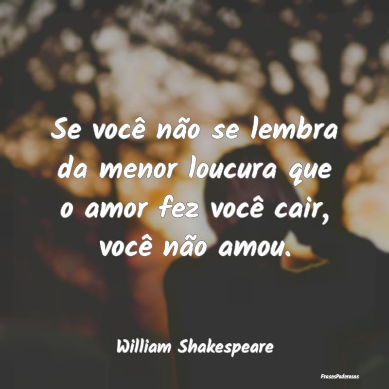 Se você não se lembra da menor loucura que o amo...