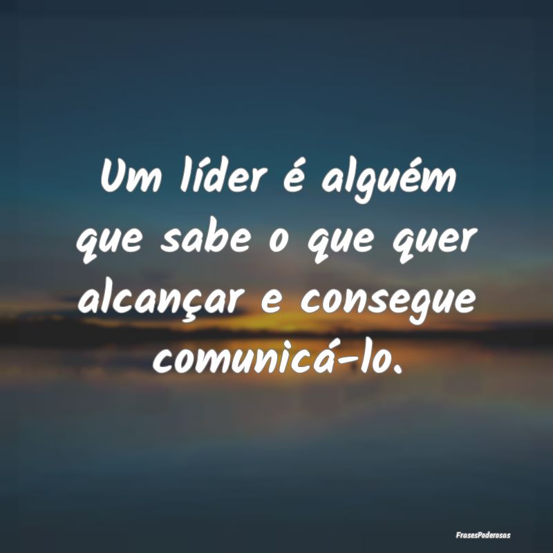 Um líder é alguém que sabe o que quer alcançar...