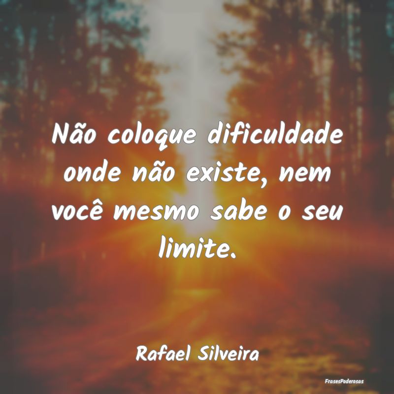 Não coloque dificuldade onde não existe, nem voc...