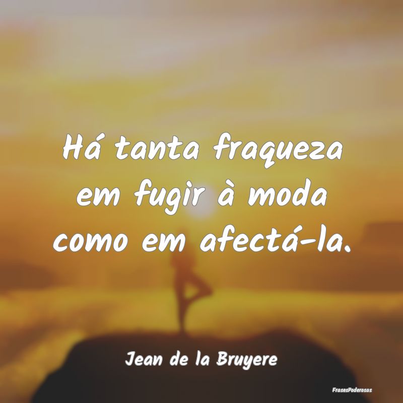 Há tanta fraqueza em fugir à moda como em afect...