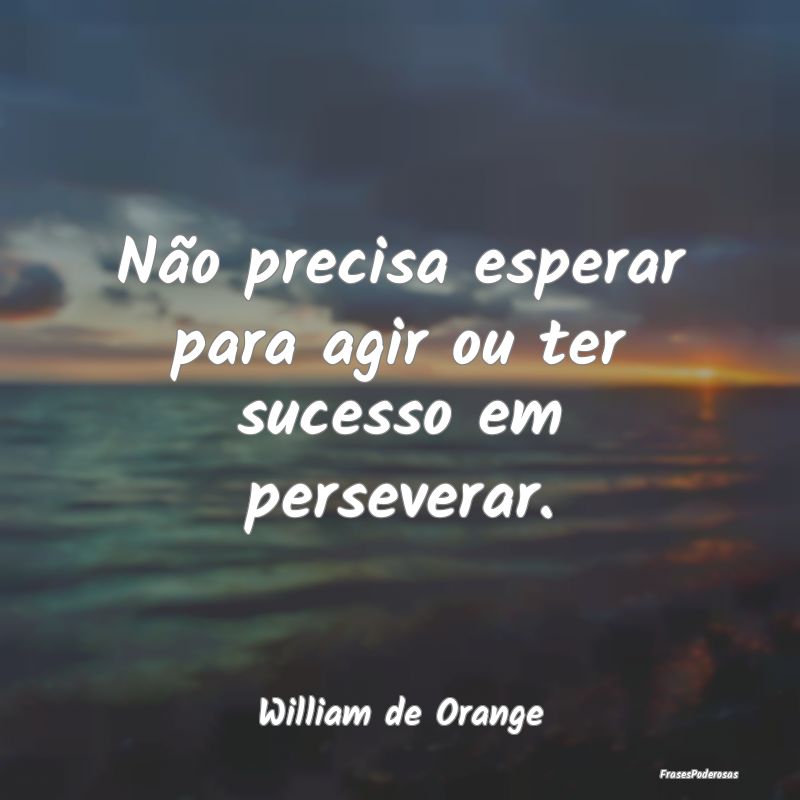Não precisa esperar para agir ou ter sucesso em p...