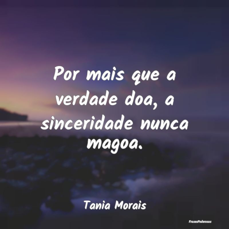 Por mais que a verdade doa, a sinceridade nunca ma...