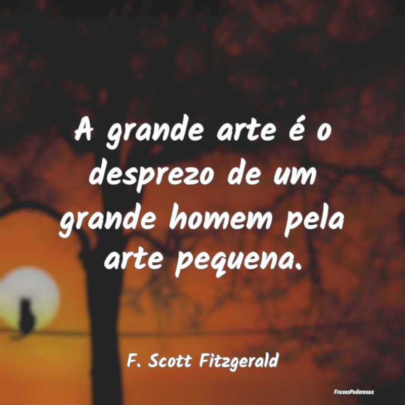 A grande arte é o desprezo de um grande homem pel...