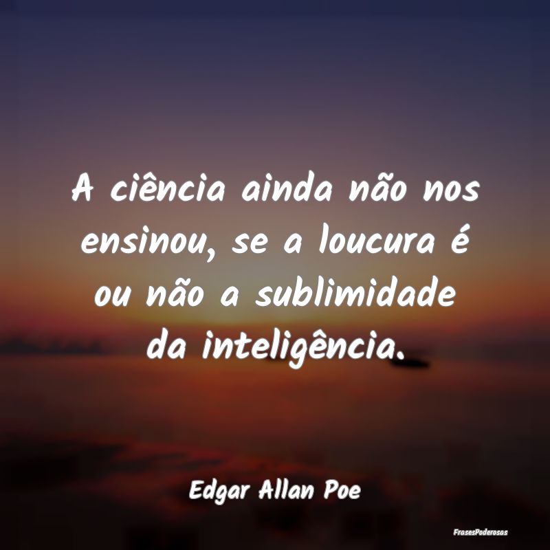 A ciência ainda não nos ensinou, se a loucura é...