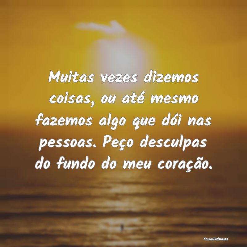 Muitas vezes dizemos coisas, ou até mesmo fazemos... Muitas vezes dizemos coisas, ou até mesmo fazemos...