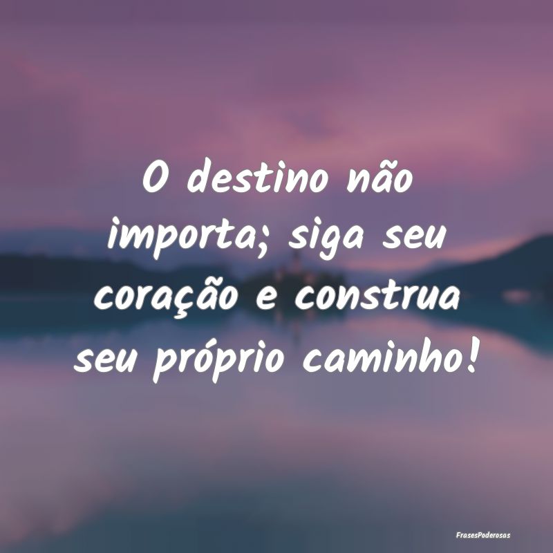 O destino não importa; siga seu coração e const...