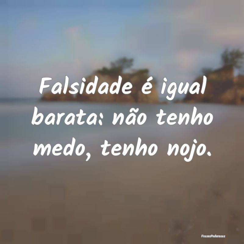 Falsidade é igual barata: não tenho medo, tenho ...