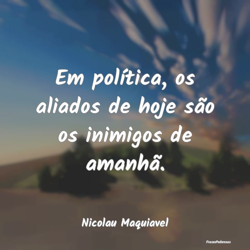 Em política, os aliados de hoje são os inimigos ...