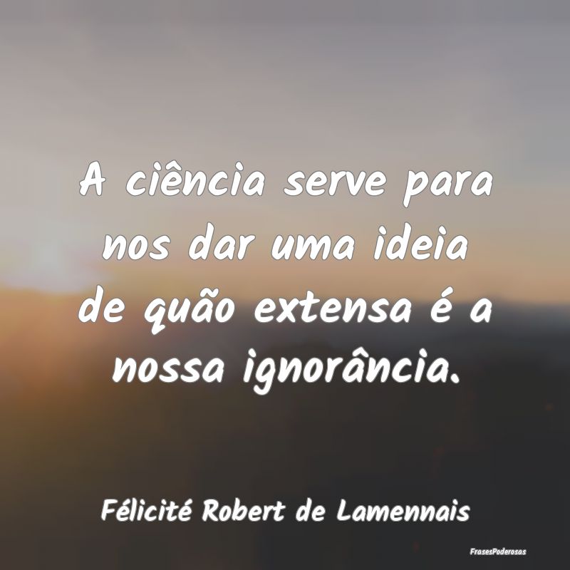 Frases de Ignorância - A ciência serve para nos dar uma ideia de quão e...