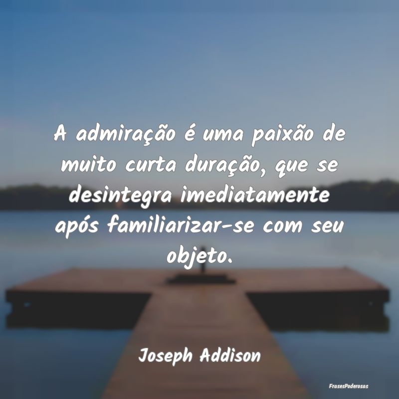 A admiração é uma paixão de muito curta duraç...