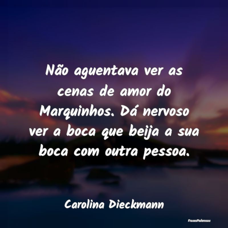 Não aguentava ver as cenas de amor do Marquinhos.... Não aguentava ver as cenas de amor do Marquinhos....