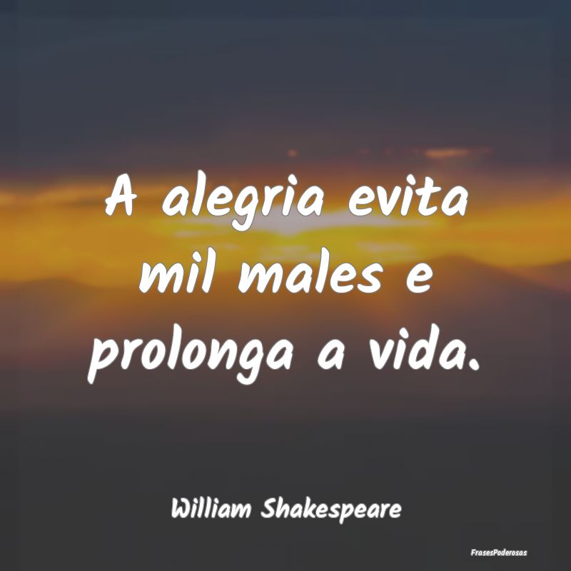 A alegria evita mil males e prolonga a vida....