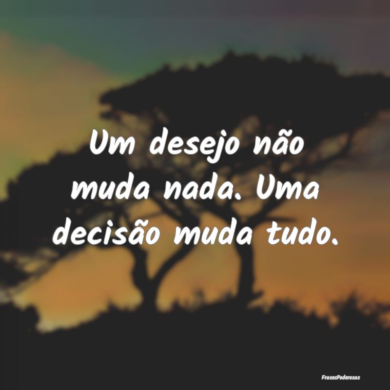 Um desejo não muda nada. Uma decisão muda tudo.
...