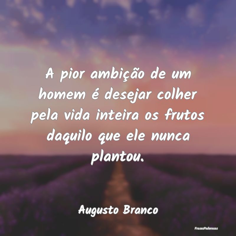 A pior ambição de um homem é desejar colher pel... A pior ambição de um homem é desejar colher pel...