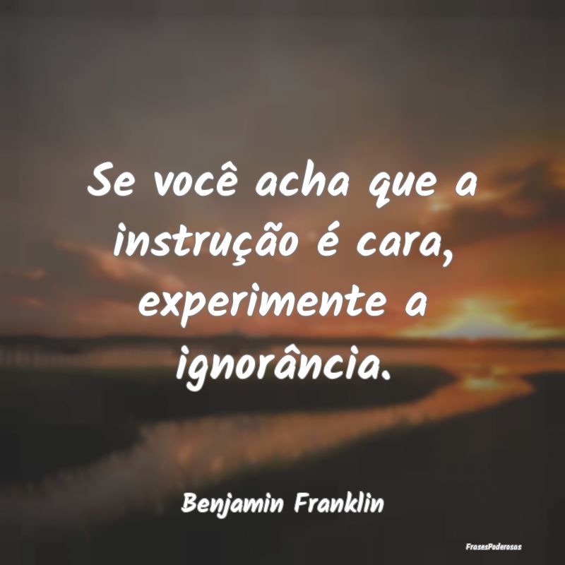 Se você acha que a instrução é cara, experimen...