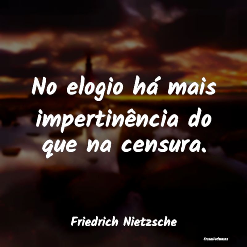 No elogio há mais impertinência do que na censur...