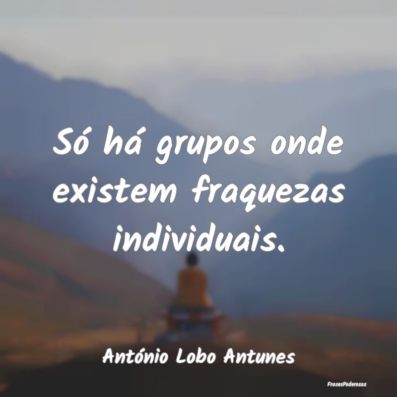 Só há grupos onde existem fraquezas individuais....