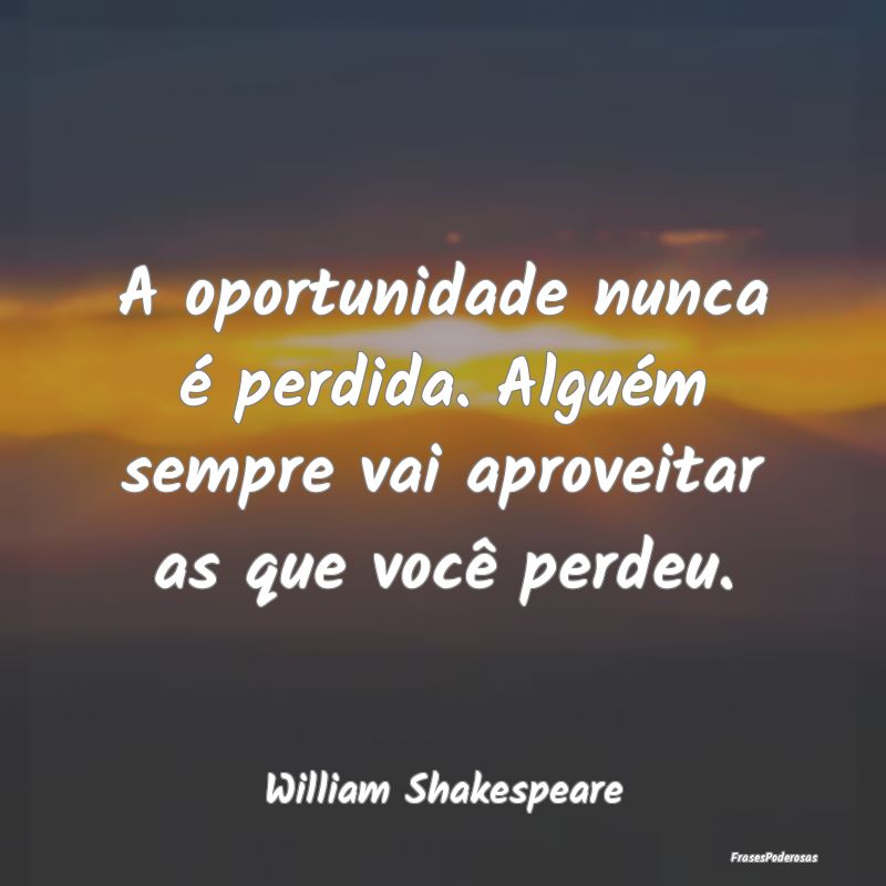 A oportunidade nunca é perdida. Alguém sempre va...