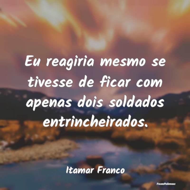 Eu reagiria mesmo se tivesse de ficar com apenas d...