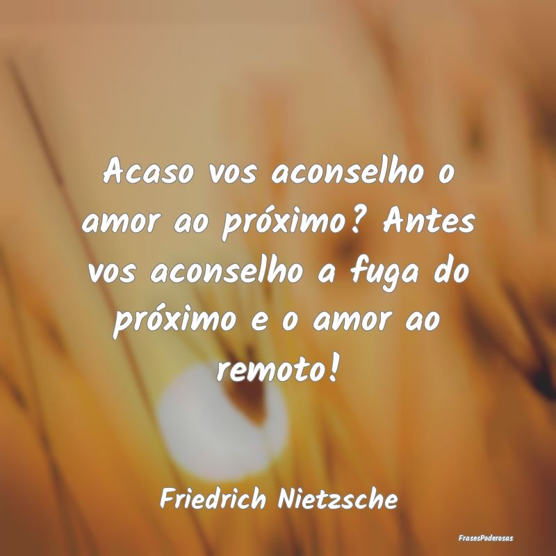 Acaso vos aconselho o amor ao próximo? Antes vos ... Acaso vos aconselho o amor ao próximo? Antes vos ...