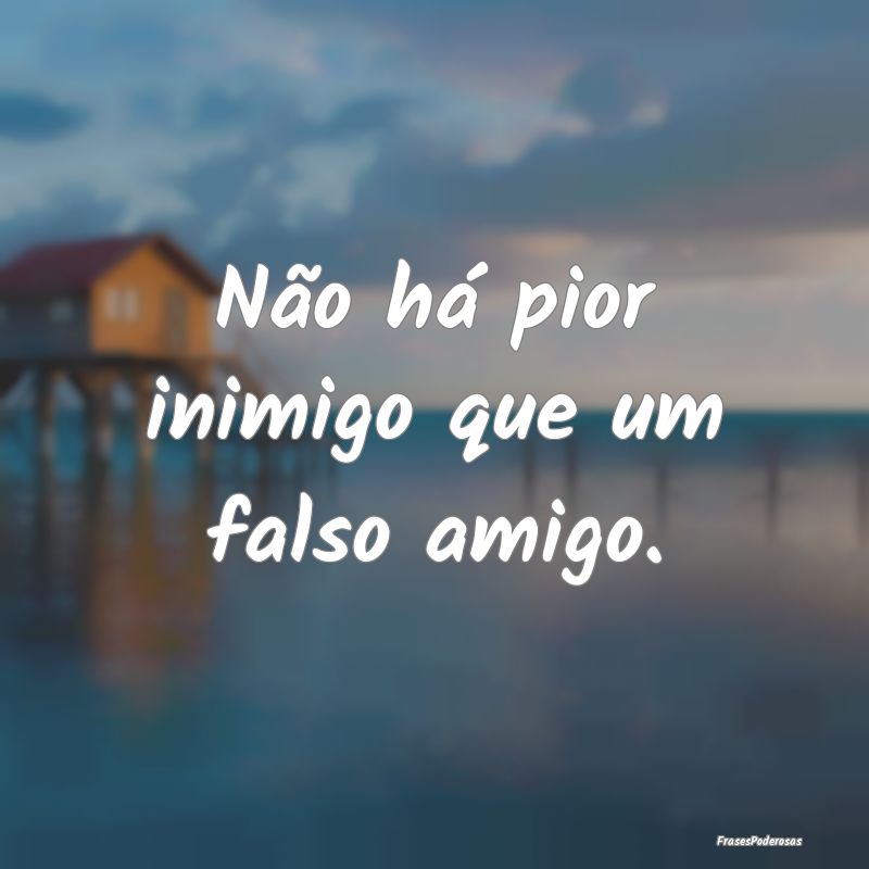 Não há pior inimigo que um falso amigo.
...