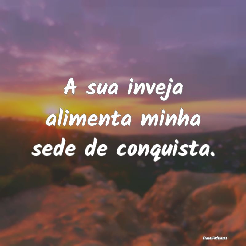 A sua inveja alimenta minha sede de conquista.
...