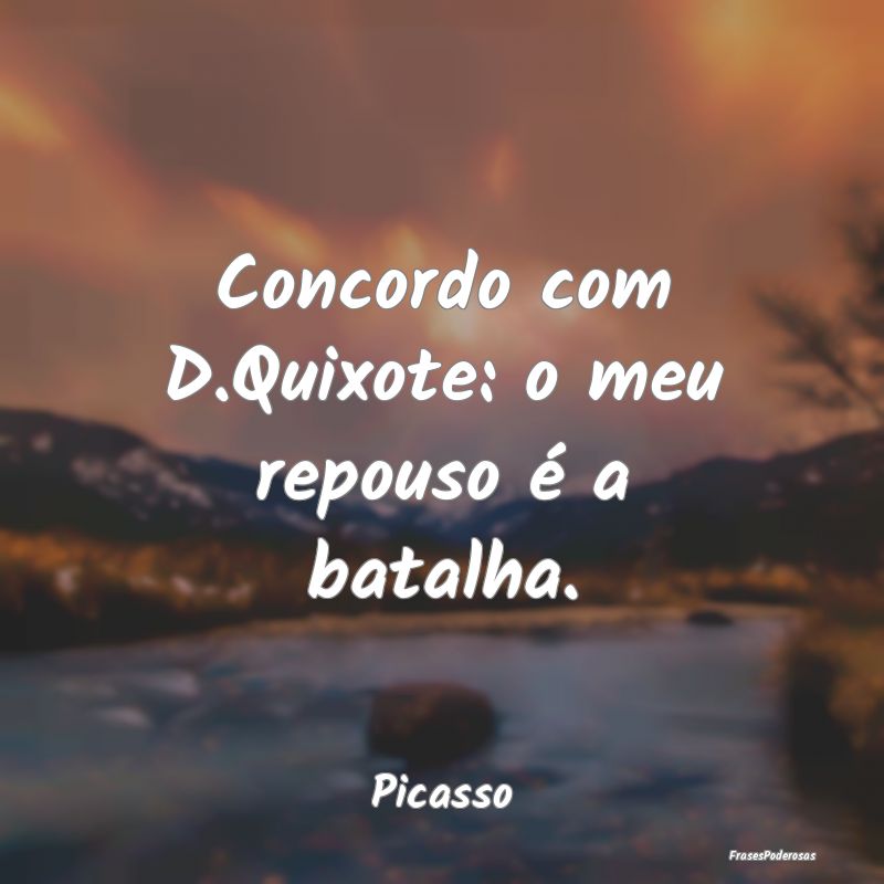 Concordo com D.Quixote: o meu repouso é a batalha...