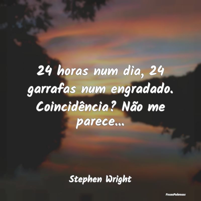 24 horas num dia, 24 garrafas num engradado. Coinc...