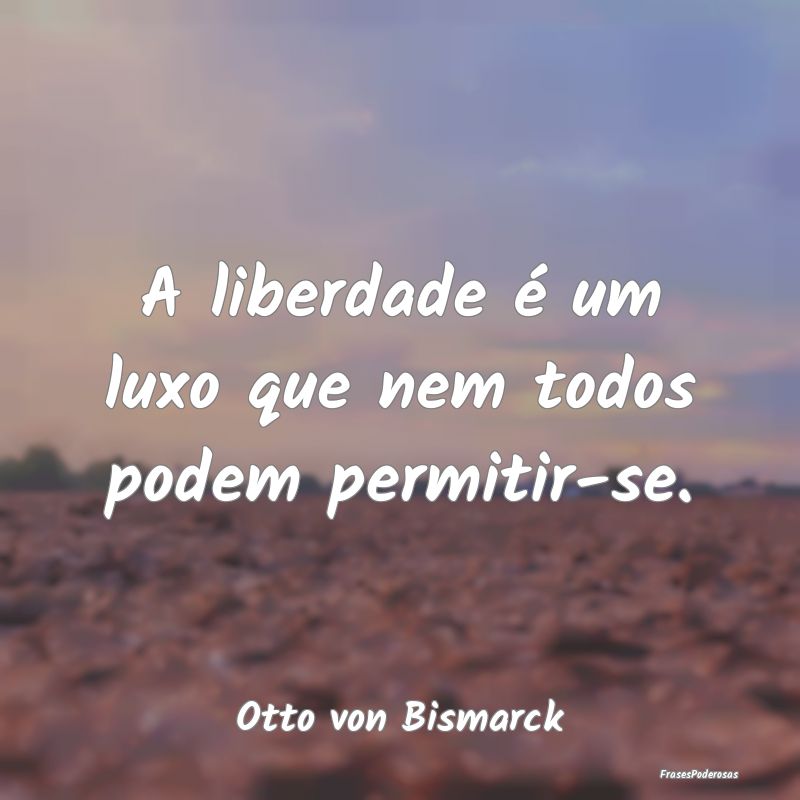 A liberdade é um luxo que nem todos podem permiti...
