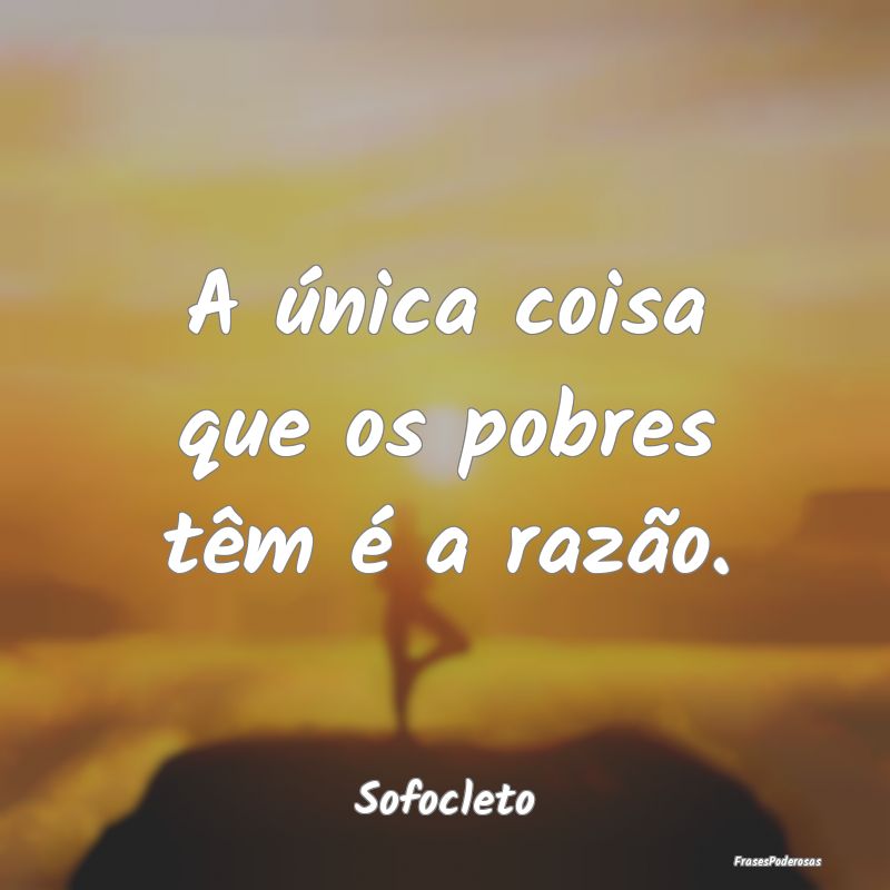 A única coisa que os pobres têm é a razão....