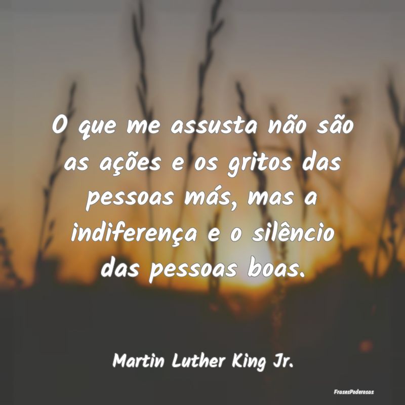 O que me assusta não são as ações e os gritos ...