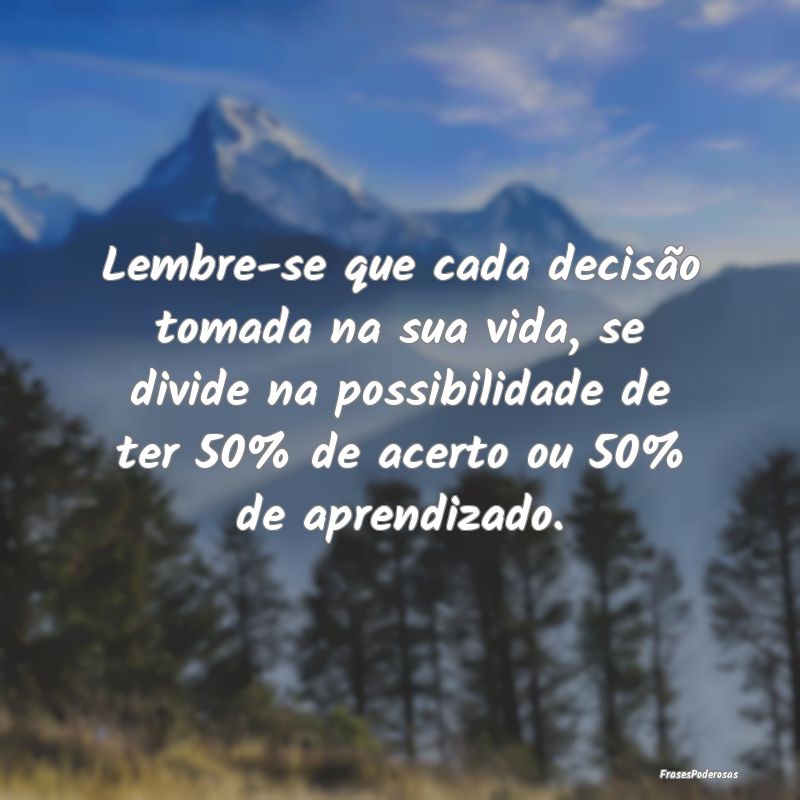 Lembre-se que cada decisão tomada na sua vida, se... Lembre-se que cada decisão tomada na sua vida, se...