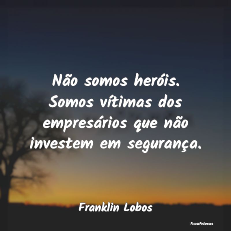 Não somos heróis. Somos vítimas dos empresário...