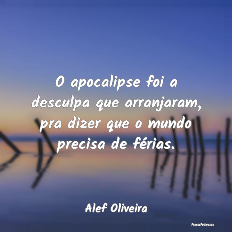 O apocalipse foi a desculpa que arranjaram, pra di...