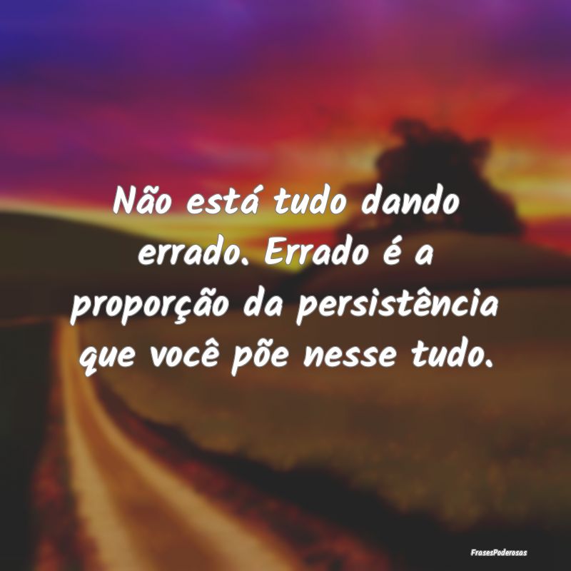 Não está tudo dando errado. Errado é a proporç...