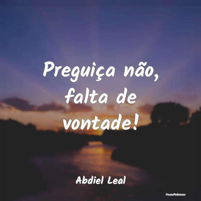 Preguiça não, falta de vontade!...