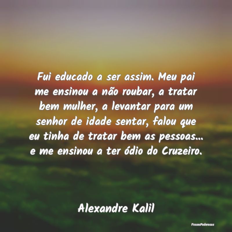 Fui educado a ser assim. Meu pai me ensinou a não... Fui educado a ser assim. Meu pai me ensinou a não...