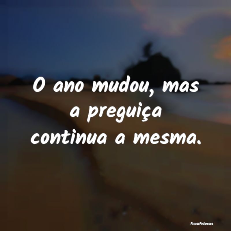 O ano mudou, mas a preguiça continua a mesma.
...