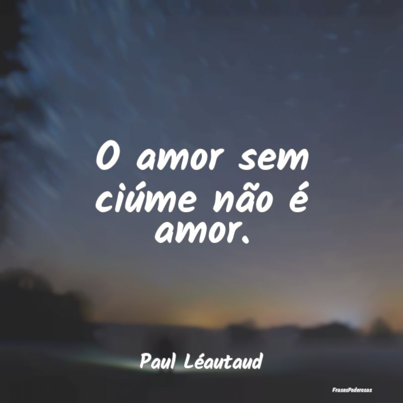 O amor sem ciúme não é amor....