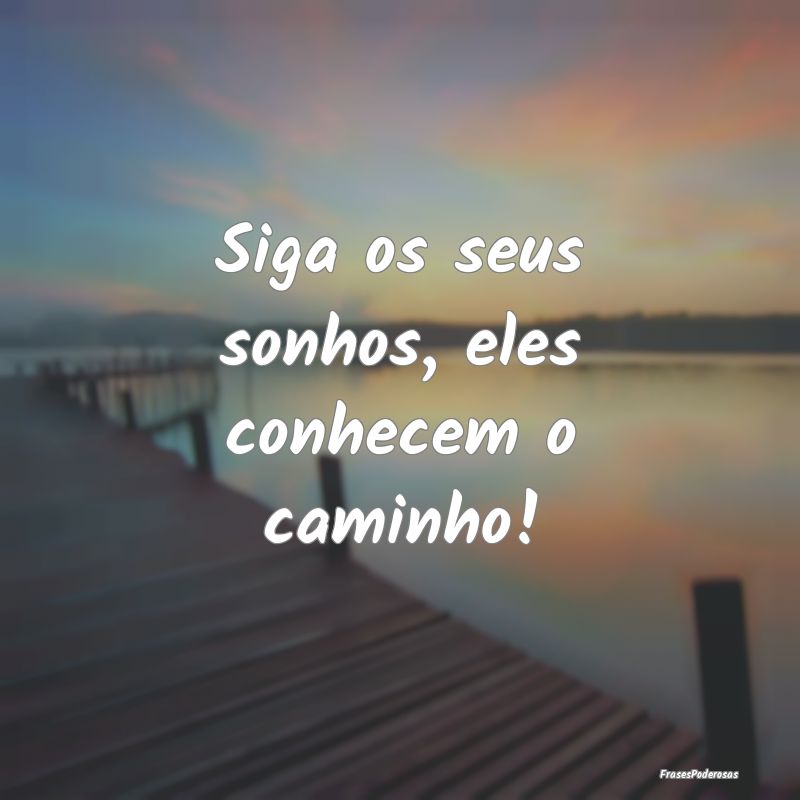 Siga os seus sonhos, eles conhecem o caminho!
...