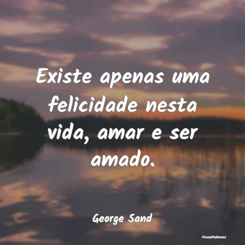 Existe apenas uma felicidade nesta vida, amar e se...