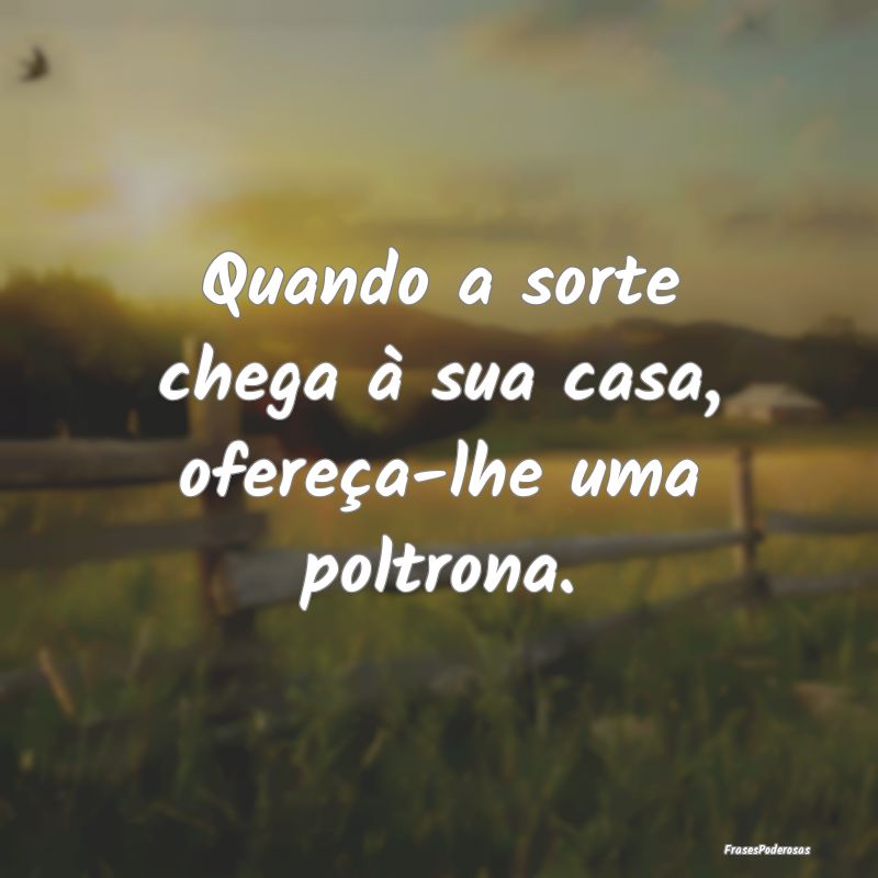 Quando a sorte chega à sua casa, ofereça-lhe uma...