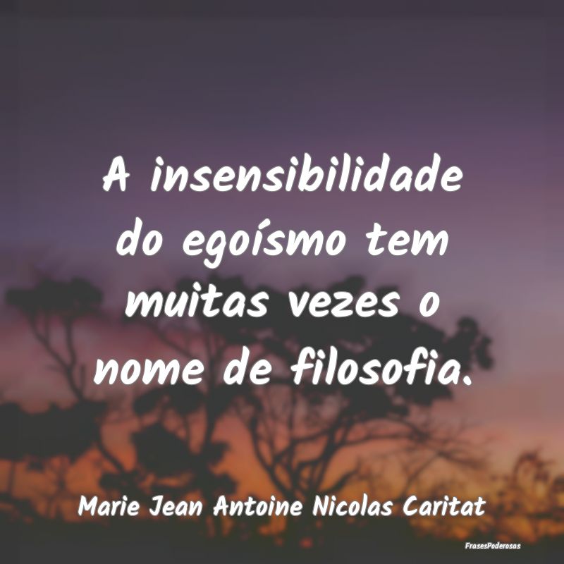 A insensibilidade do egoísmo tem muitas vezes o n...