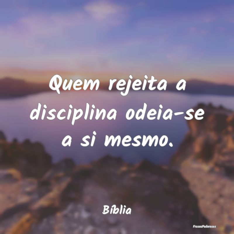Quem rejeita a disciplina odeia-se a si mesmo....