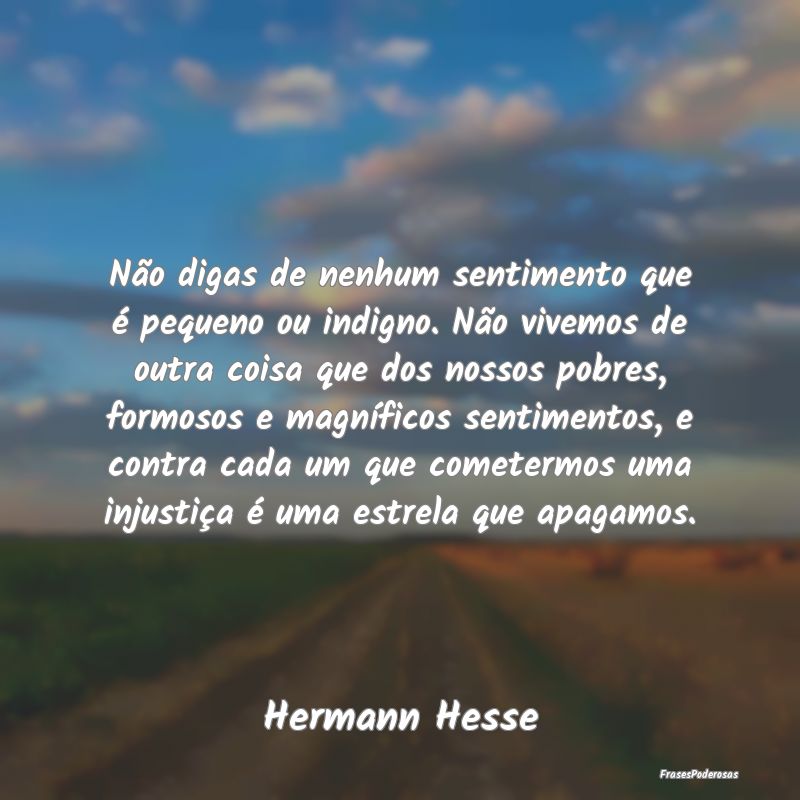 Não digas de nenhum sentimento que é pequeno ou ... Não digas de nenhum sentimento que é pequeno ou ...
