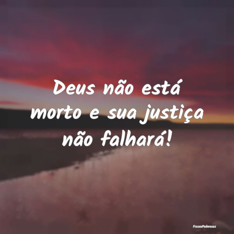 Deus não está morto e sua justiça não falhará...