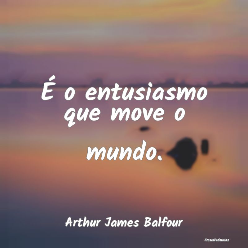 É o entusiasmo que move o mundo....