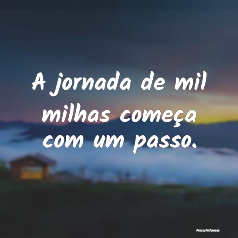 A jornada de mil milhas começa com um passo.
...