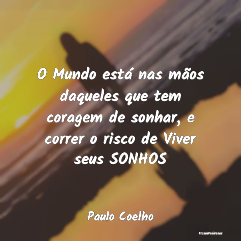 O Mundo está nas mãos daqueles que tem coragem d... O Mundo está nas mãos daqueles que tem coragem d...