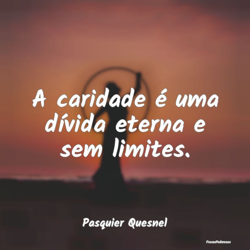 A caridade é uma dívida eterna e sem limites....